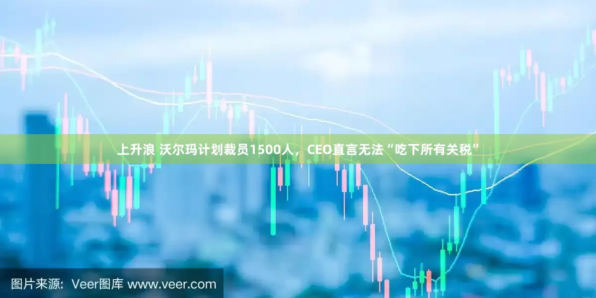 上升浪 沃尔玛计划裁员1500人，CEO直言无法“吃下所有关税”