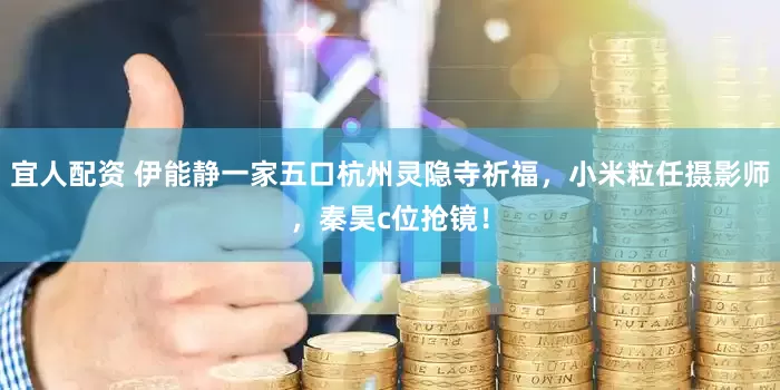 宜人配资 伊能静一家五口杭州灵隐寺祈福，小米粒任摄影师，秦昊c位抢镜！