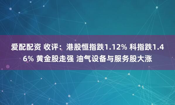 爱配配资 收评：港股恒指跌1.12% 科指跌1.46% 黄金股走强 油气设备与服务股大涨