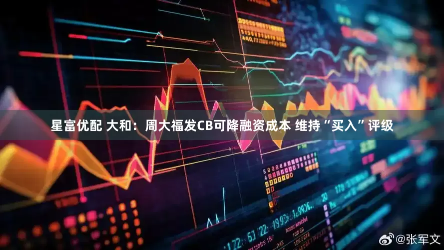 星富优配 大和：周大福发CB可降融资成本 维持“买入”评级