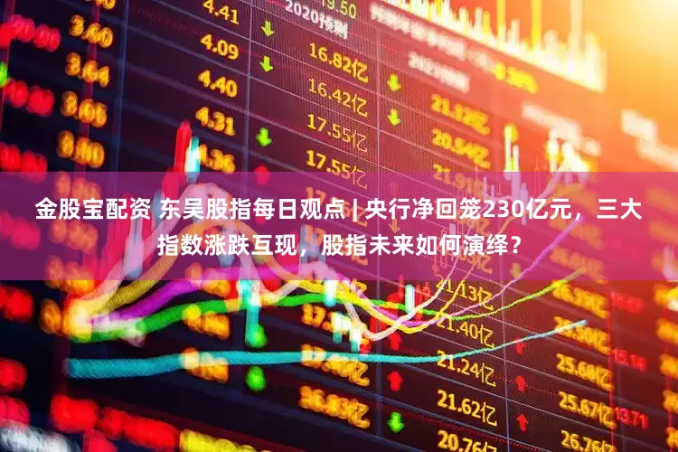 金股宝配资 东吴股指每日观点 | 央行净回笼230亿元，三大指数涨跌互现，股指未来如何演绎？