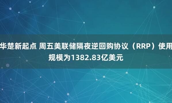 华楚新起点 周五美联储隔夜逆回购协议（RRP）使用规模为1382.83亿美元