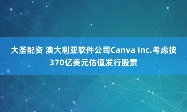 大圣配资 澳大利亚软件公司Canva Inc.考虑按370亿美元估值发行股票