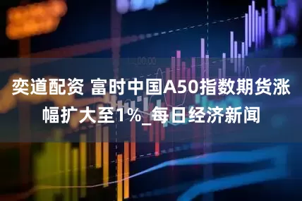 奕道配资 富时中国A50指数期货涨幅扩大至1%_每日经济新闻