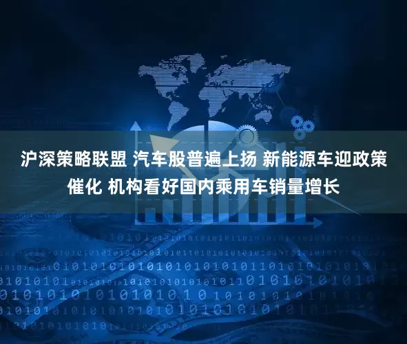 沪深策略联盟 汽车股普遍上扬 新能源车迎政策催化 机构看好国内乘用车销量增长