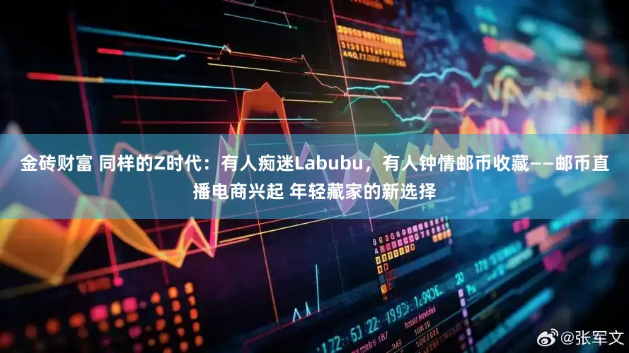 金砖财富 同样的Z时代：有人痴迷Labubu，有人钟情邮币收藏——邮币直播电商兴起 年轻藏家的新选择