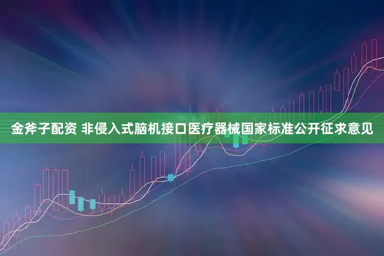 金斧子配资 非侵入式脑机接口医疗器械国家标准公开征求意见