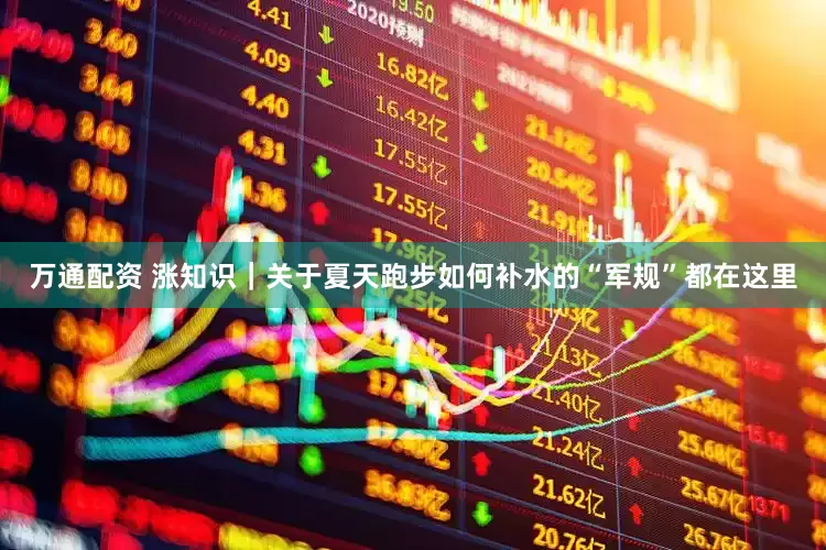 万通配资 涨知识｜关于夏天跑步如何补水的“军规”都在这里