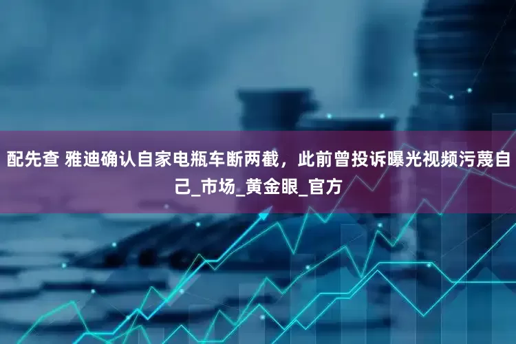 配先查 雅迪确认自家电瓶车断两截，此前曾投诉曝光视频污蔑自己_市场_黄金眼_官方