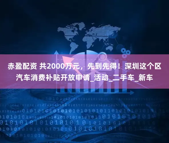 赤盈配资 共2000万元，先到先得！深圳这个区汽车消费补贴开放申请_活动_二手车_新车