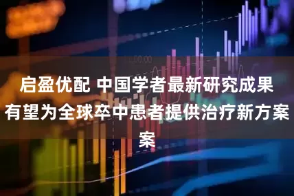 启盈优配 中国学者最新研究成果有望为全球卒中患者提供治疗新方案