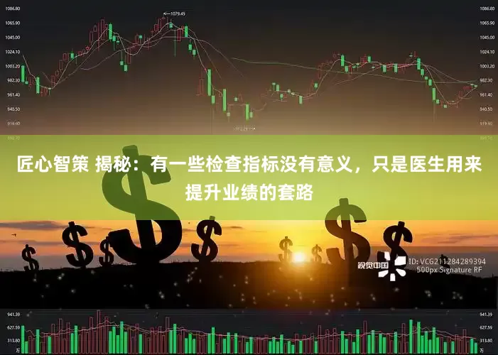匠心智策 揭秘：有一些检查指标没有意义，只是医生用来提升业绩的套路