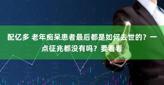 配亿多 老年痴呆患者最后都是如何去世的？一点征兆都没有吗？要看看