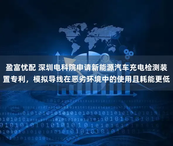 盈富忧配 深圳电科院申请新能源汽车充电检测装置专利，模拟导线在恶劣环境中的使用且耗能更低