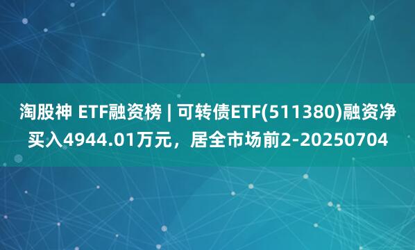 淘股神 ETF融资榜 | 可转债ETF(511380)融资净买入4944.01万元，居全市场前2-20250704