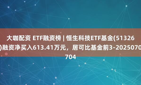 大咖配资 ETF融资榜 | 恒生科技ETF基金(513260)融资净买入613.41万元，居可比基金前3-20250704