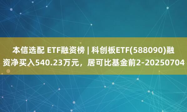 本信选配 ETF融资榜 | 科创板ETF(588090)融资净买入540.23万元，居可比基金前2-20250704