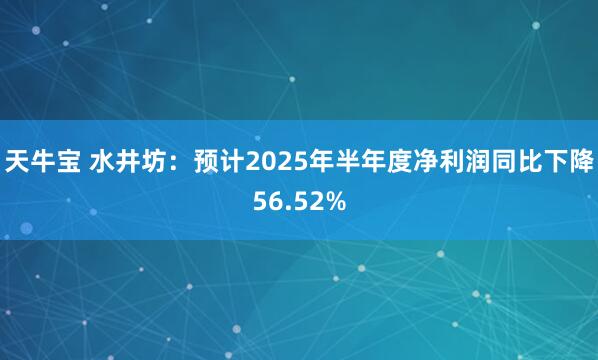 天牛宝 水井坊：预计2025年半年度净利润同比下降56.52%