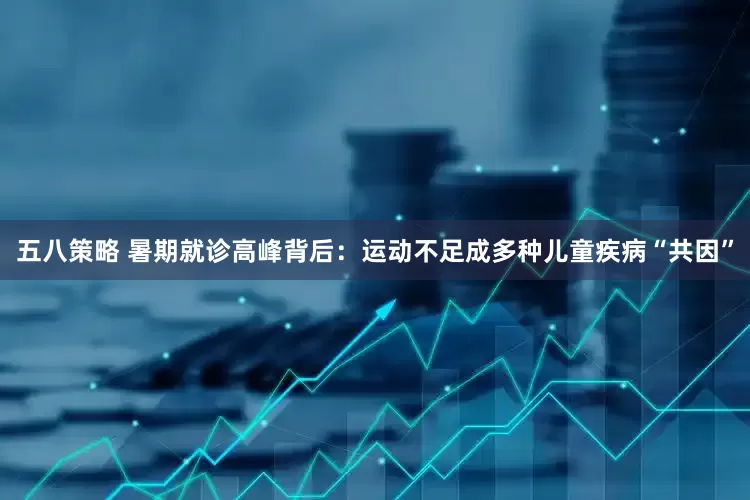 五八策略 暑期就诊高峰背后：运动不足成多种儿童疾病“共因”
