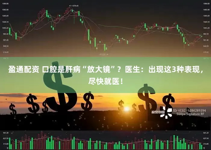 盈通配资 口腔是肝病“放大镜”？医生：出现这3种表现，尽快就医！