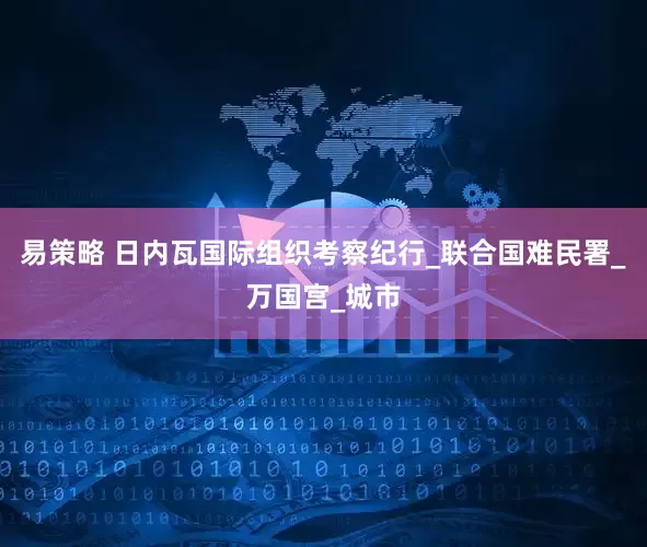 易策略 日内瓦国际组织考察纪行_联合国难民署_万国宫_城市
