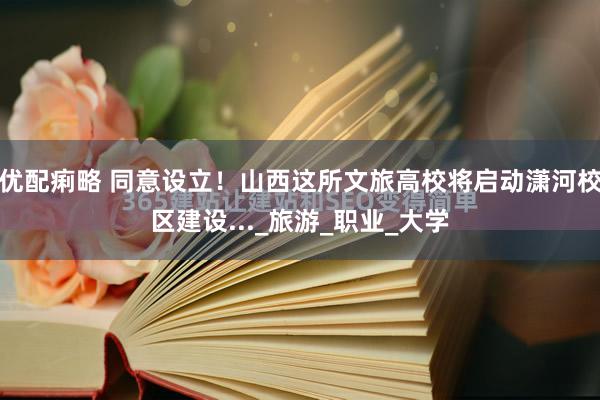 优配痢略 同意设立！山西这所文旅高校将启动潇河校区建设..._旅游_职业_大学