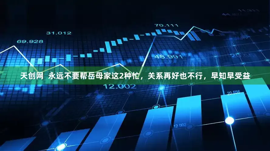 天创网  永远不要帮岳母家这2种忙，关系再好也不行，早知早受益