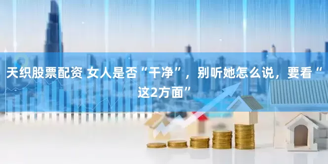 天织股票配资 女人是否“干净”，别听她怎么说，要看“这2方面”
