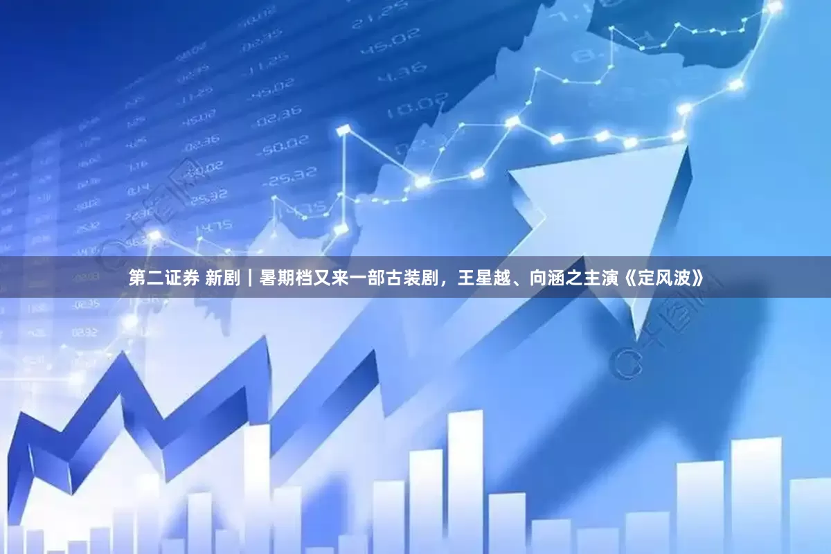 第二证券 新剧｜暑期档又来一部古装剧，王星越、向涵之主演《定风波》