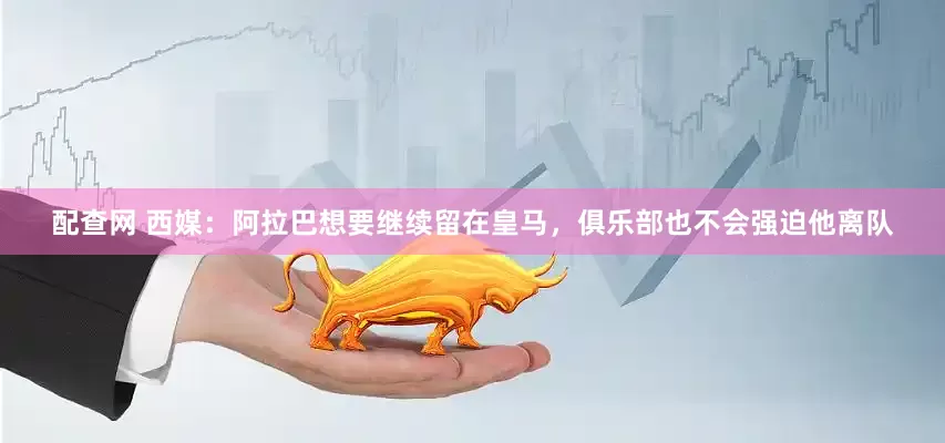 配查网 西媒：阿拉巴想要继续留在皇马，俱乐部也不会强迫他离队