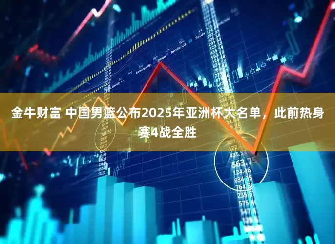 金牛财富 中国男篮公布2025年亚洲杯大名单，此前热身赛4战全胜