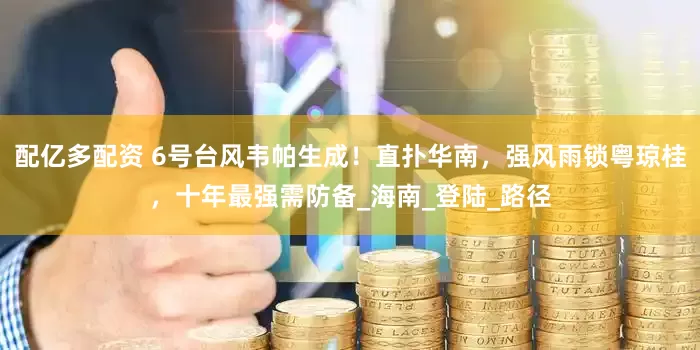配亿多配资 6号台风韦帕生成！直扑华南，强风雨锁粤琼桂，十年最强需防备_海南_登陆_路径