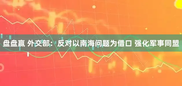 盘盘赢 外交部：反对以南海问题为借口 强化军事同盟