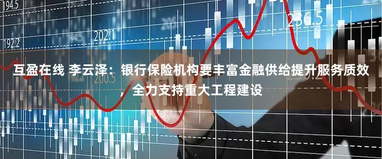 互盈在线 李云泽：银行保险机构要丰富金融供给提升服务质效，全力支持重大工程建设