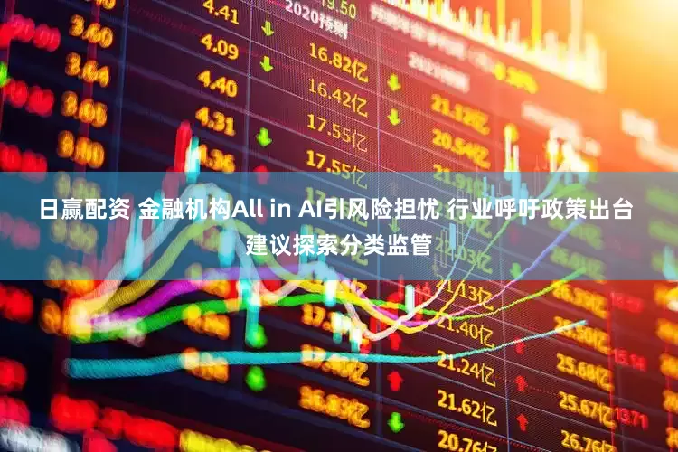 日赢配资 金融机构All in AI引风险担忧 行业呼吁政策出台 建议探索分类监管