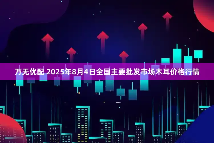 万无优配 2025年8月4日全国主要批发市场木耳价格行情