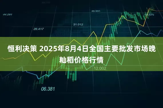 恒利决策 2025年8月4日全国主要批发市场晚籼稻价格行情