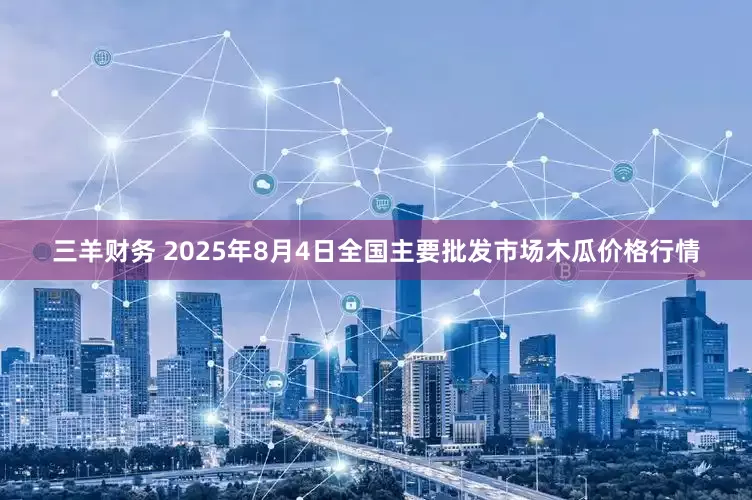 三羊财务 2025年8月4日全国主要批发市场木瓜价格行情