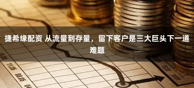 捷希缘配资 从流量到存量，留下客户是三大巨头下一道难题