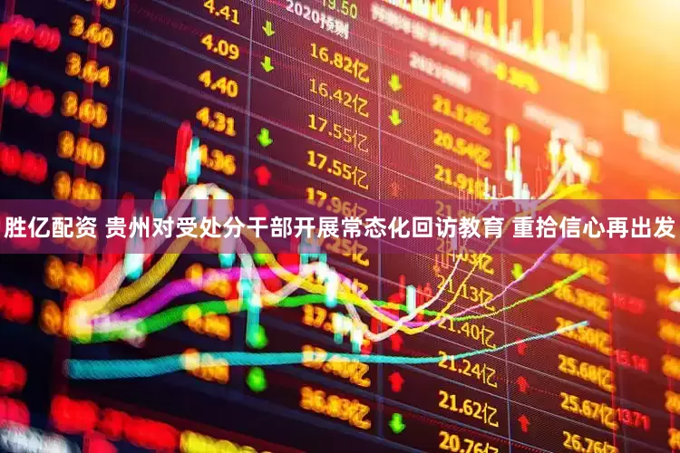 胜亿配资 贵州对受处分干部开展常态化回访教育 重拾信心再出发