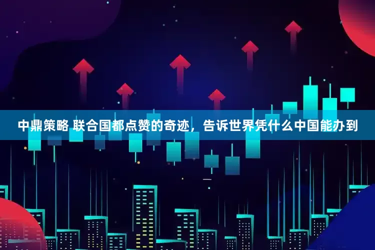 中鼎策略 联合国都点赞的奇迹，告诉世界凭什么中国能办到