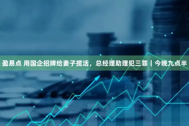 盈易点 用国企招牌给妻子揽活，总经理助理犯三罪｜今晚九点半