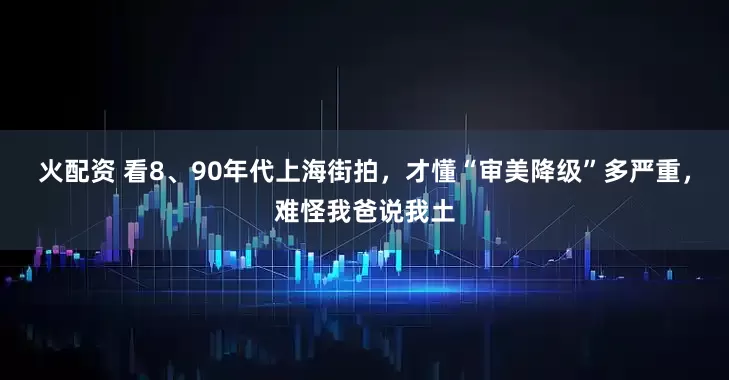 火配资 看8、90年代上海街拍，才懂“审美降级”多严重，难怪我爸说我土