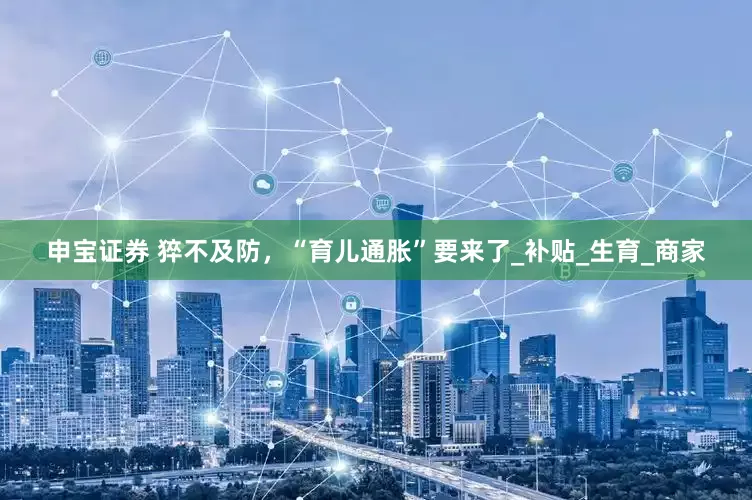 申宝证券 猝不及防，“育儿通胀”要来了_补贴_生育_商家