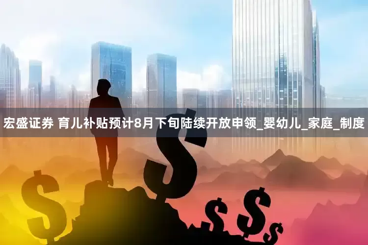 宏盛证券 育儿补贴预计8月下旬陆续开放申领_婴幼儿_家庭_制度