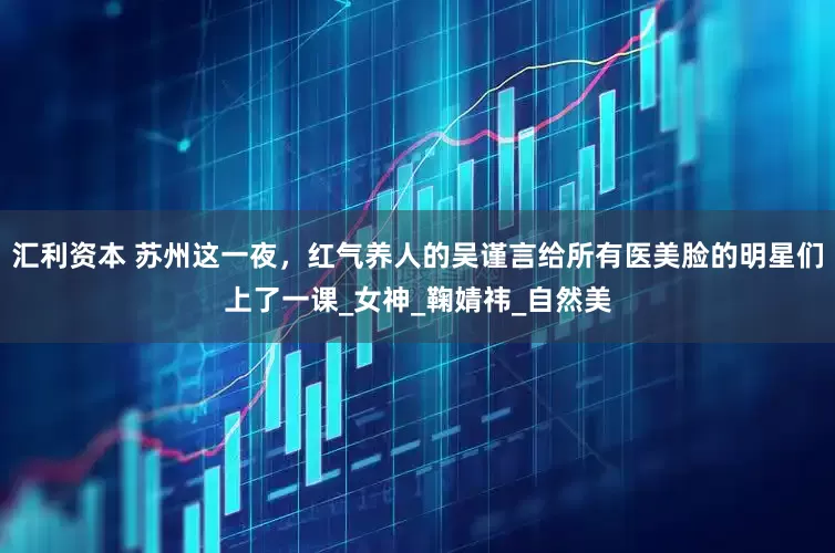 汇利资本 苏州这一夜，红气养人的吴谨言给所有医美脸的明星们上了一课_女神_鞠婧祎_自然美