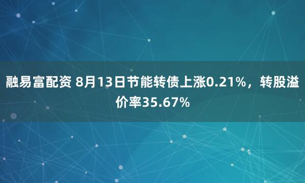 融易富配资 8月13日节能转债上涨0.21%，转股溢价率35.67%