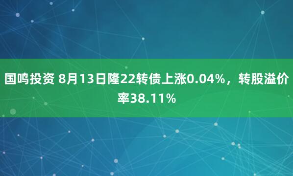 国鸣投资 8月13日隆22转债上涨0.04%，转股溢价率38.11%