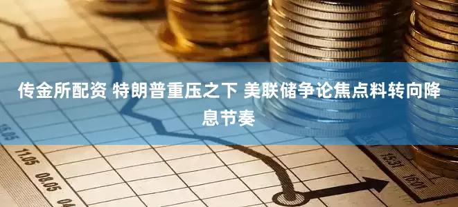 传金所配资 特朗普重压之下 美联储争论焦点料转向降息节奏