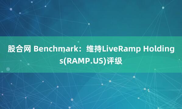 股合网 Benchmark：维持LiveRamp Holdings(RAMP.US)评级